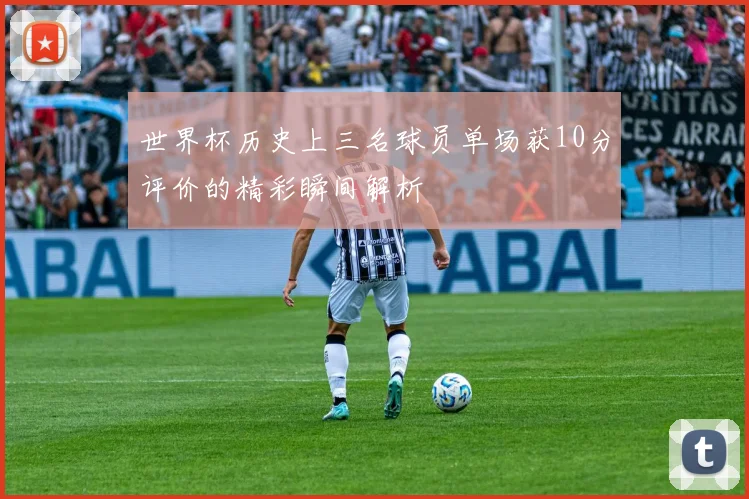 世界杯历史上三名球员单场获10分评价的精彩瞬间解析