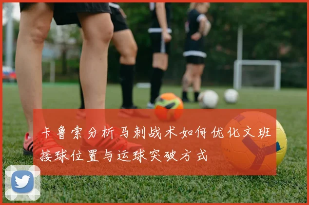 卡鲁索分析马刺战术如何优化文班接球位置与运球突破方式