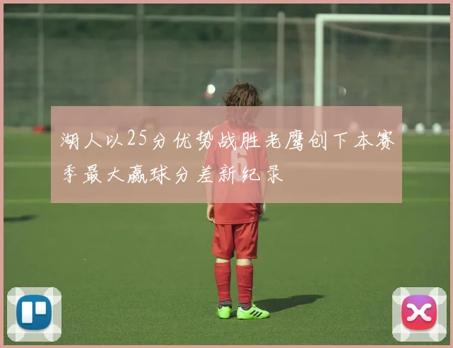 湖人以25分优势战胜老鹰创下本赛季最大赢球分差新纪录