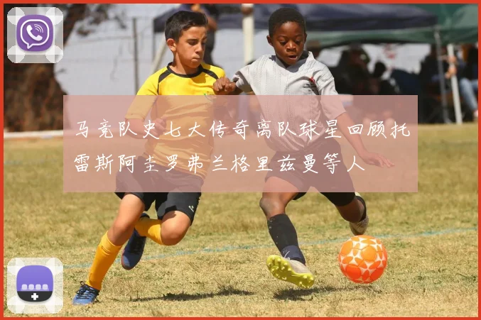 马竞队史七大传奇离队球星回顾托雷斯阿圭罗弗兰格里兹曼等人