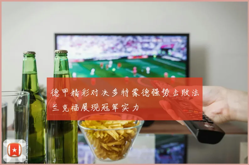 德甲精彩对决多特蒙德强势击败法兰克福展现冠军实力