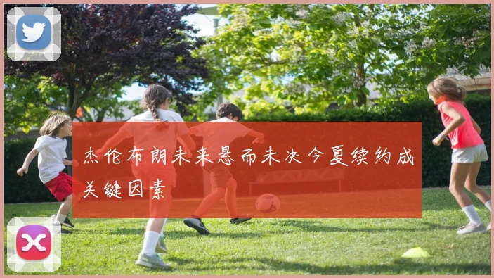 杰伦布朗未来悬而未决今夏续约成关键因素