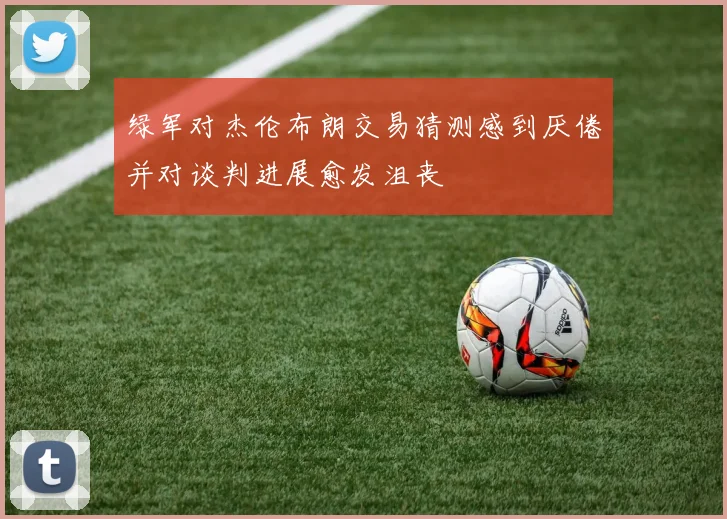 绿军对杰伦布朗交易猜测感到厌倦并对谈判进展愈发沮丧