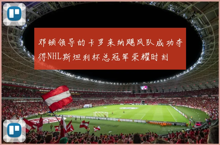 邓顿领导的卡罗来纳飓风队成功夺得NHL斯坦利杯总冠军荣耀时刻