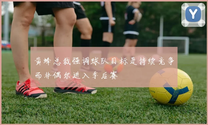 黄蜂总裁强调球队目标是持续竞争而非偶尔进入季后赛